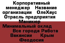 Корпоративный менеджер › Название организации ­ ОлеХаус › Отрасль предприятия ­ Маникюр › Минимальный оклад ­ 23 000 - Все города Работа » Вакансии   . Крым,Феодосия